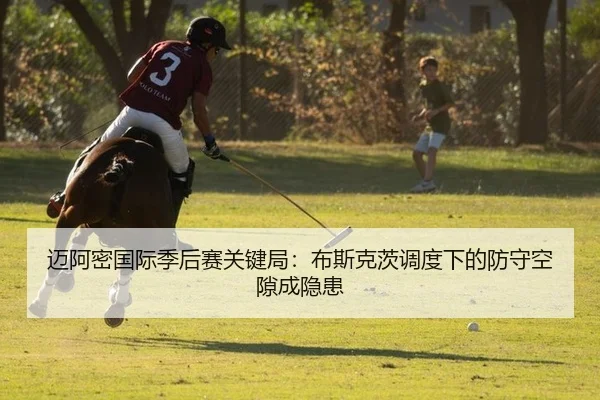 迈阿密国际季后赛关键局：布斯克茨调度下的防守空隙成隐患