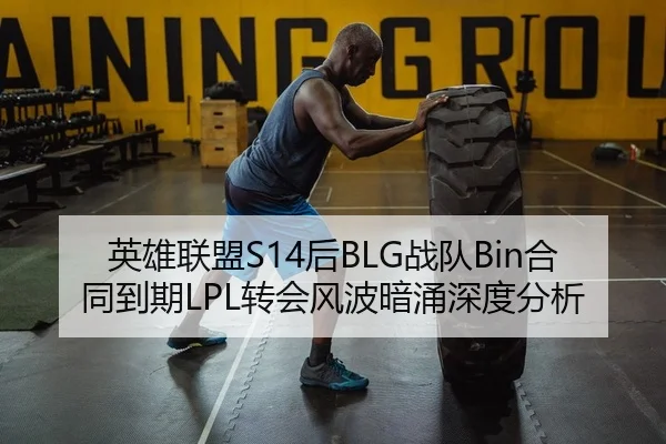 英雄联盟S14后BLG战队Bin合同到期LPL转会风波暗涌深度分析